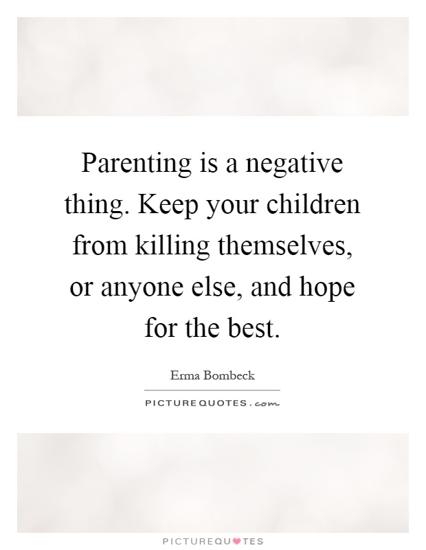 Parenting is a negative thing. Keep your children from killing themselves, or anyone else, and hope for the best Picture Quote #1