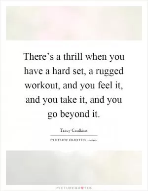 There’s a thrill when you have a hard set, a rugged workout, and you feel it, and you take it, and you go beyond it Picture Quote #1