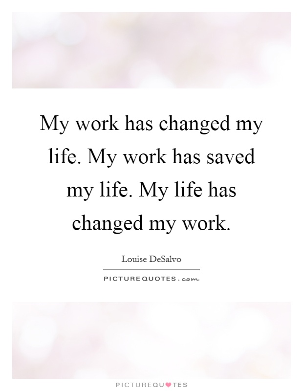 My work has changed my life. My work has saved my life. My life has changed my work Picture Quote #1