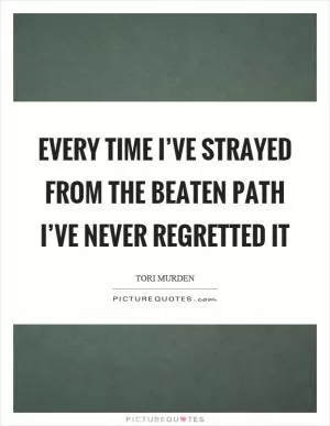 Every time I’ve strayed from the beaten path I’ve never regretted it Picture Quote #1