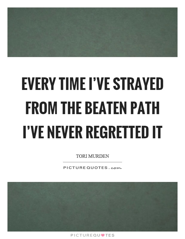 Every time I've strayed from the beaten path I've never regretted it Picture Quote #1