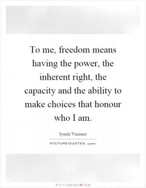 To me, freedom means having the power, the inherent right, the capacity and the ability to make choices that honour who I am Picture Quote #1