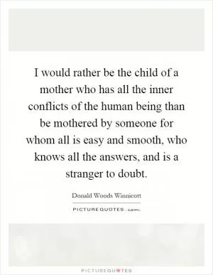 I would rather be the child of a mother who has all the inner conflicts of the human being than be mothered by someone for whom all is easy and smooth, who knows all the answers, and is a stranger to doubt Picture Quote #1
