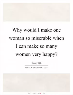 Why would I make one woman so miserable when I can make so many women very happy? Picture Quote #1