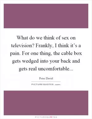 What do we think of sex on television? Frankly, I think it’s a pain. For one thing, the cable box gets wedged into your back and gets real uncomfortable Picture Quote #1
