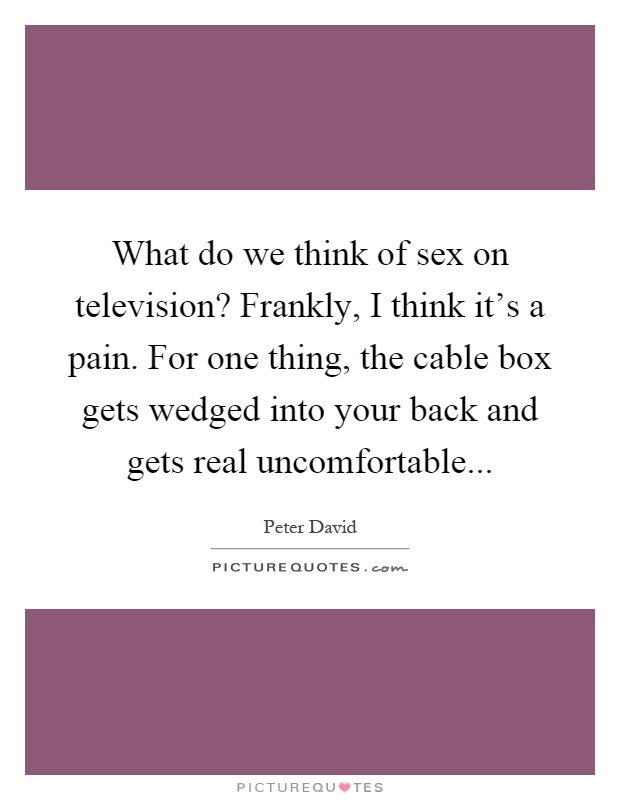 What do we think of sex on television? Frankly, I think it's a pain. For one thing, the cable box gets wedged into your back and gets real uncomfortable Picture Quote #1