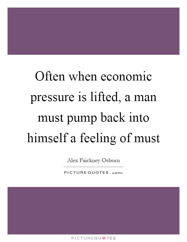 Often when economic pressure is lifted, a man must pump back into himself a feeling of must Picture Quote #1