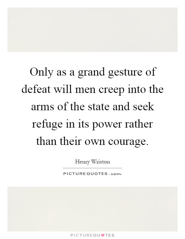 Only as a grand gesture of defeat will men creep into the arms of the state and seek refuge in its power rather than their own courage Picture Quote #1