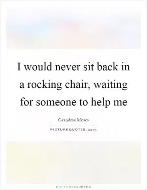 I would never sit back in a rocking chair, waiting for someone to help me Picture Quote #1