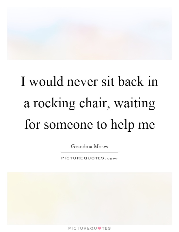 I would never sit back in a rocking chair, waiting for someone to help me Picture Quote #1