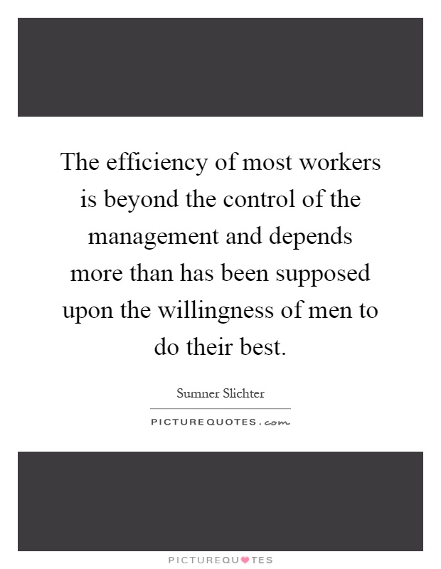 The efficiency of most workers is beyond the control of the management and depends more than has been supposed upon the willingness of men to do their best Picture Quote #1