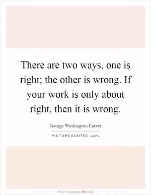 There are two ways, one is right; the other is wrong. If your work is only about right, then it is wrong Picture Quote #1