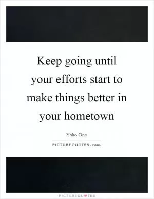 Keep going until your efforts start to make things better in your hometown Picture Quote #1