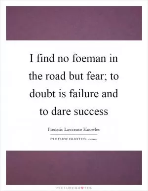 I find no foeman in the road but fear; to doubt is failure and to dare success Picture Quote #1