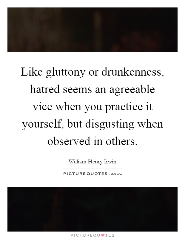 Like gluttony or drunkenness, hatred seems an agreeable vice when you practice it yourself, but disgusting when observed in others Picture Quote #1