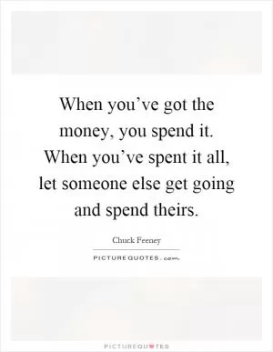 When you’ve got the money, you spend it. When you’ve spent it all, let someone else get going and spend theirs Picture Quote #1