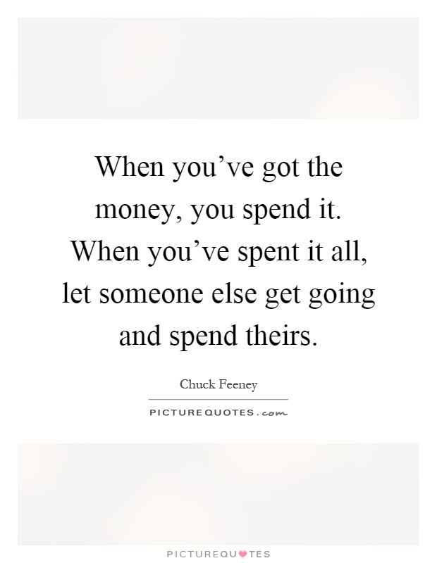When you've got the money, you spend it. When you've spent it all, let someone else get going and spend theirs Picture Quote #1