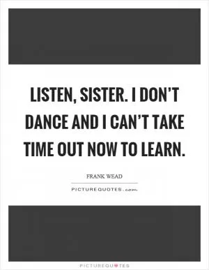Listen, sister. I don’t dance and I can’t take time out now to learn Picture Quote #1