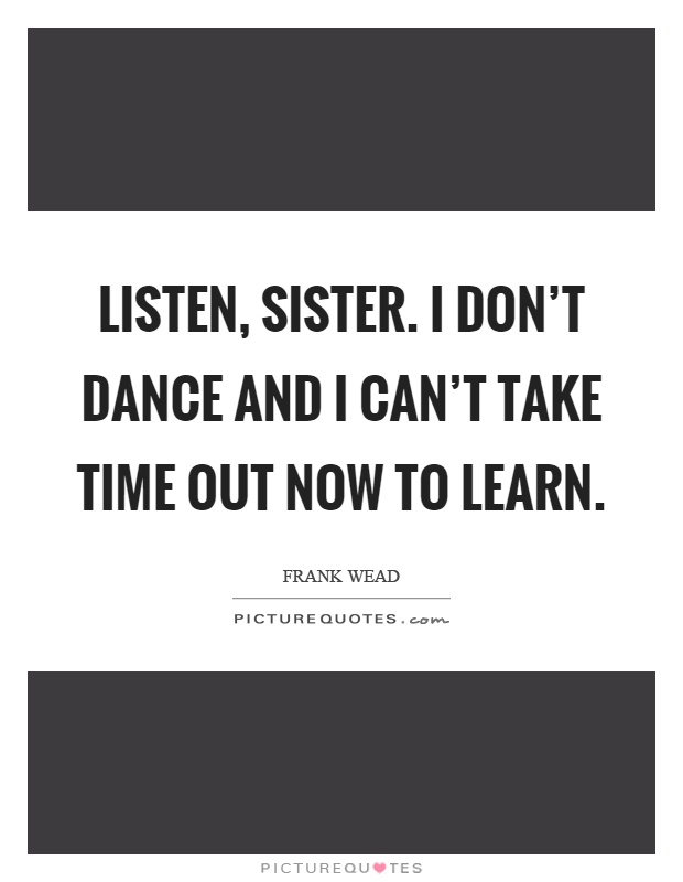 Listen, sister. I don't dance and I can't take time out now to learn Picture Quote #1