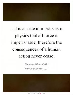 ... it is as true in morals as in physics that all force is imperishable; therefore the consequences of a human action never cease Picture Quote #1