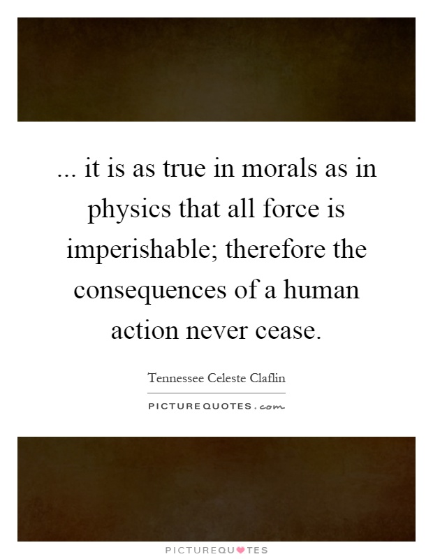 ... it is as true in morals as in physics that all force is imperishable; therefore the consequences of a human action never cease Picture Quote #1