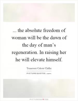 ... the absolute freedom of woman will be the dawn of the day of man’s regeneration. In raising her he will elevate himself Picture Quote #1