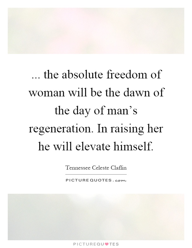 ... the absolute freedom of woman will be the dawn of the day of man's regeneration. In raising her he will elevate himself Picture Quote #1