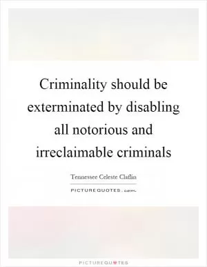 Criminality should be exterminated by disabling all notorious and irreclaimable criminals Picture Quote #1