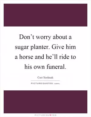 Don’t worry about a sugar planter. Give him a horse and he’ll ride to his own funeral Picture Quote #1