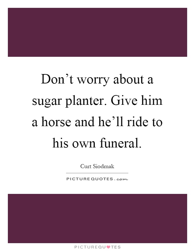 Don't worry about a sugar planter. Give him a horse and he'll ride to his own funeral Picture Quote #1