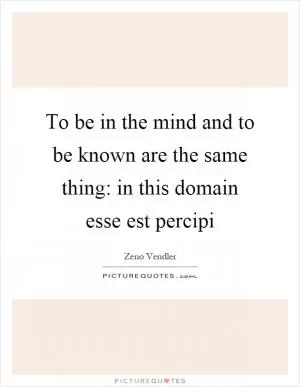 To be in the mind and to be known are the same thing: in this domain esse est percipi Picture Quote #1
