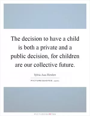 The decision to have a child is both a private and a public decision, for children are our collective future Picture Quote #1