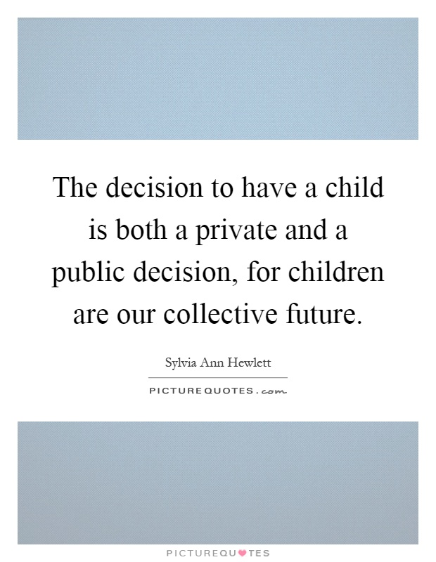 The decision to have a child is both a private and a public decision, for children are our collective future Picture Quote #1