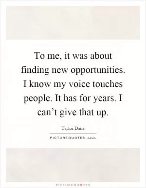 To me, it was about finding new opportunities. I know my voice touches people. It has for years. I can’t give that up Picture Quote #1