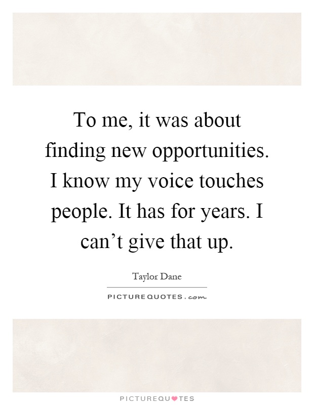 To me, it was about finding new opportunities. I know my voice touches people. It has for years. I can't give that up Picture Quote #1