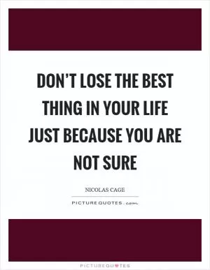 Don’t lose the best thing in your life just because you are not sure Picture Quote #1