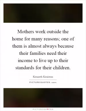 Mothers work outside the home for many reasons; one of them is almost always because their families need their income to live up to their standards for their children Picture Quote #1