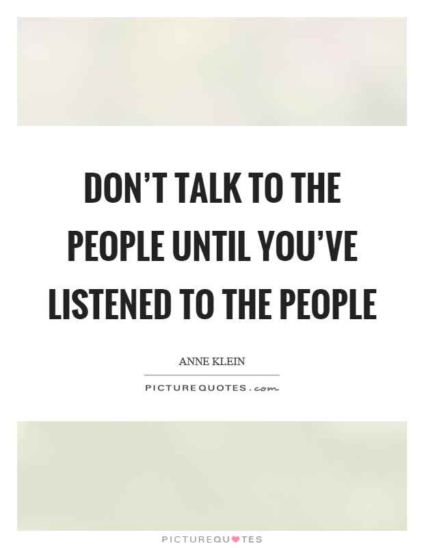 Don't talk to the people until you've listened to the people Picture Quote #1