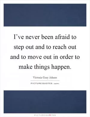 I’ve never been afraid to step out and to reach out and to move out in order to make things happen Picture Quote #1
