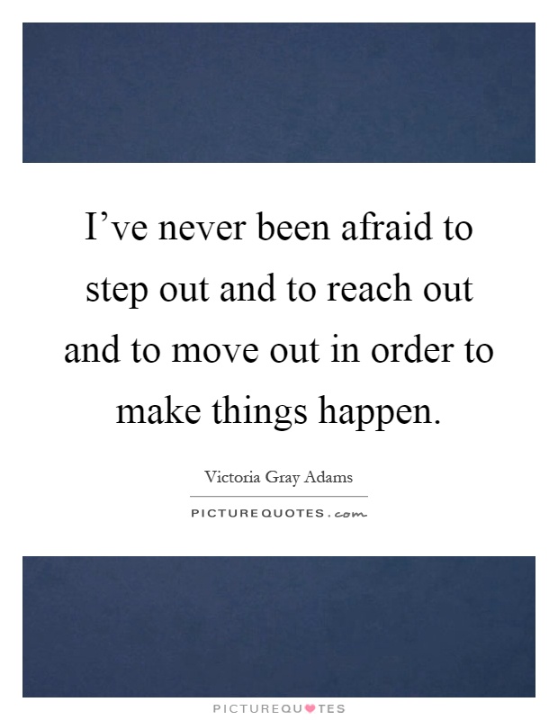 I've never been afraid to step out and to reach out and to move out in order to make things happen Picture Quote #1