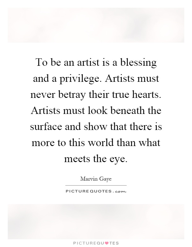 To be an artist is a blessing and a privilege. Artists must never betray their true hearts. Artists must look beneath the surface and show that there is more to this world than what meets the eye Picture Quote #1