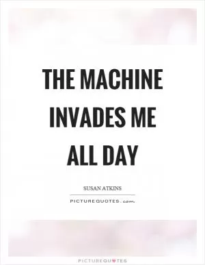 The machine invades me all day Picture Quote #1