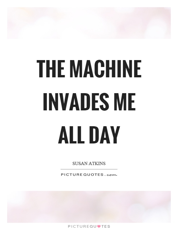 The machine invades me all day Picture Quote #1