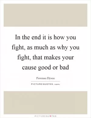 In the end it is how you fight, as much as why you fight, that makes your cause good or bad Picture Quote #1