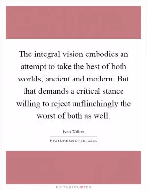 The integral vision embodies an attempt to take the best of both worlds, ancient and modern. But that demands a critical stance willing to reject unflinchingly the worst of both as well Picture Quote #1