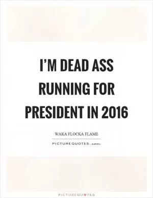 I’m dead ass running for president in 2016 Picture Quote #1
