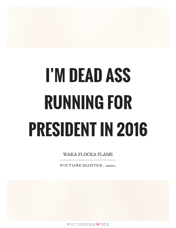 I'm dead ass running for president in 2016 Picture Quote #1