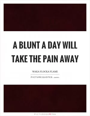 A blunt a day will take the pain away Picture Quote #1