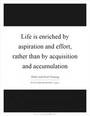 Life is enriched by aspiration and effort, rather than by acquisition and accumulation Picture Quote #1