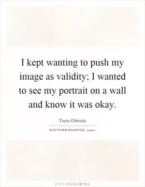 I kept wanting to push my image as validity; I wanted to see my portrait on a wall and know it was okay Picture Quote #1